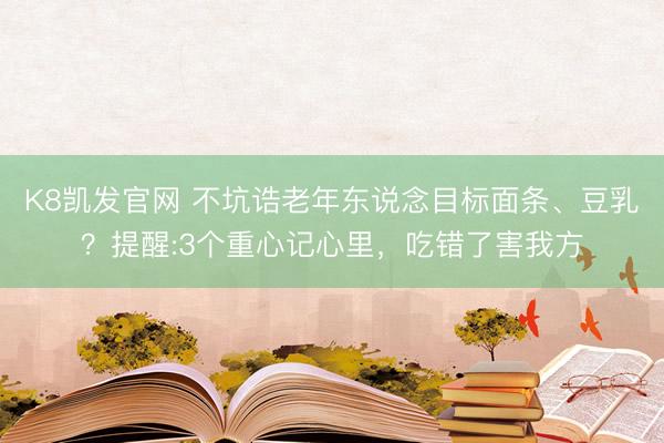 K8凯发官网 不坑诰老年东说念目标面条、豆乳？提醒:3个重心记心里，吃错了害我方