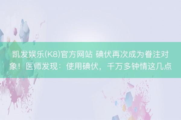 凯发娱乐(K8)官方网站 碘伏再次成为眷注对象！医师发现：使用碘伏，千万多钟情这几点