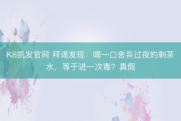 K8凯发官网 拜谒发现：喝一口舍弃过夜的剩茶水，等于进一次毒？真假