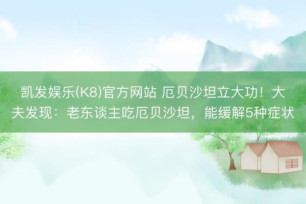 凯发娱乐(K8)官方网站 厄贝沙坦立大功！大夫发现：老东谈主吃厄贝沙坦，能缓解5种症状