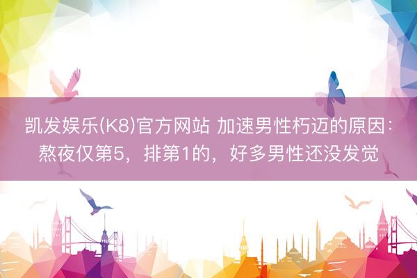 凯发娱乐(K8)官方网站 加速男性朽迈的原因：熬夜仅第5，排第1的，好多男性还没发觉