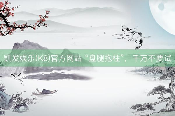 凯发娱乐(K8)官方网站 “盘腿抱柱”，千万不要试