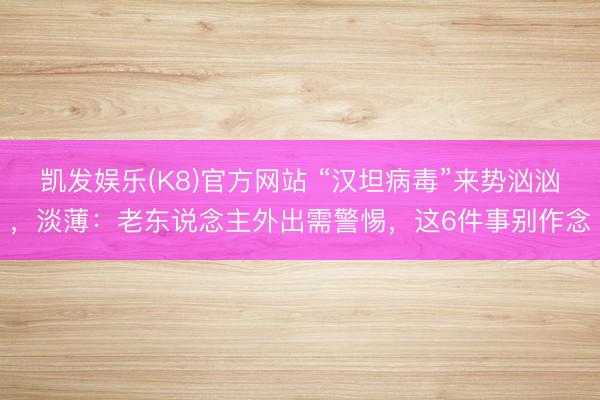 凯发娱乐(K8)官方网站 “汉坦病毒”来势汹汹，淡薄：老东说念主外出需警惕，这6件事别作念