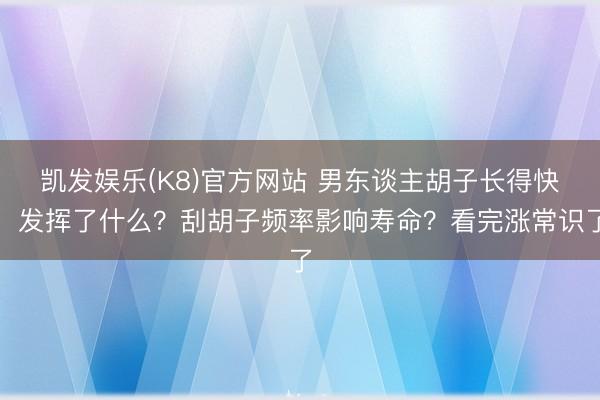 凯发娱乐(K8)官方网站 男东谈主胡子长得快，发挥了什么？刮胡子频率影响寿命？看完涨常识了