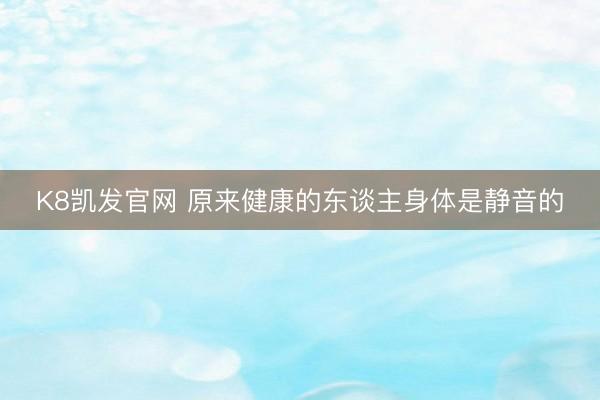 K8凯发官网 原来健康的东谈主身体是静音的