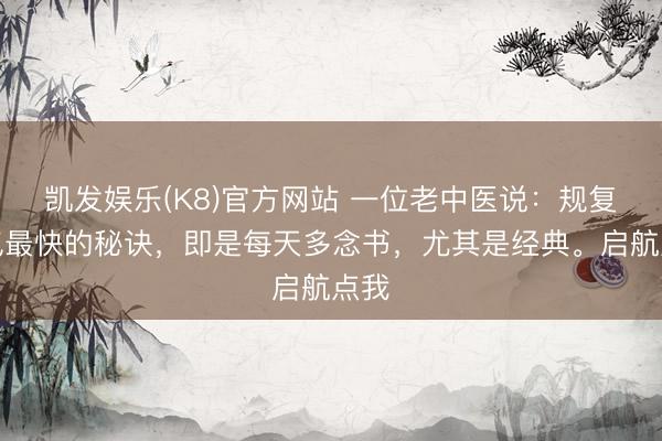 凯发娱乐(K8)官方网站 一位老中医说：规复元气最快的秘诀，即是每天多念书，尤其是经典。启航点我