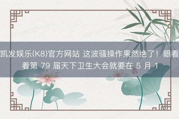 凯发娱乐(K8)官方网站 这波骚操作果然绝了！眼看着第 79 届天下卫生大会就要在 5 月 1