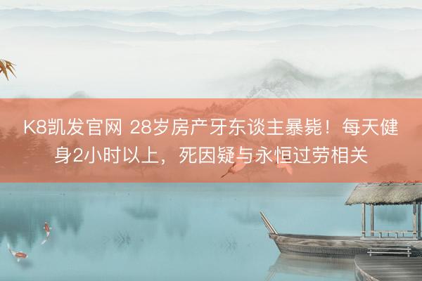 K8凯发官网 28岁房产牙东谈主暴毙！每天健身2小时以上，死因疑与永恒过劳相关