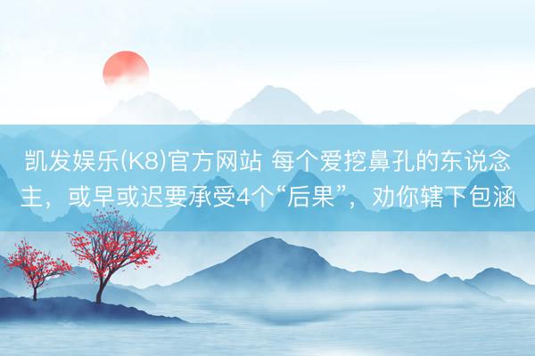凯发娱乐(K8)官方网站 每个爱挖鼻孔的东说念主，或早或迟要承受4个“后果”，劝你辖下包涵