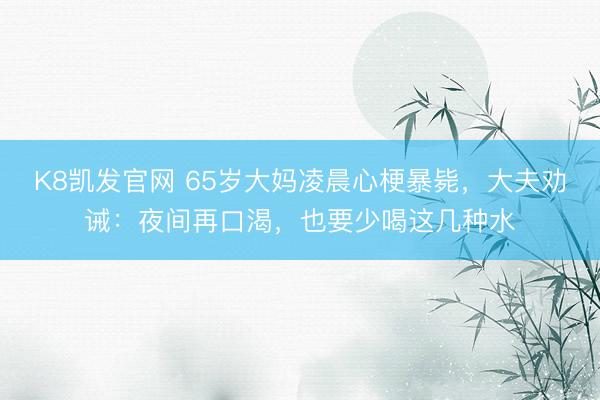 K8凯发官网 65岁大妈凌晨心梗暴毙，大夫劝诫：夜间再口渴，也要少喝这几种水