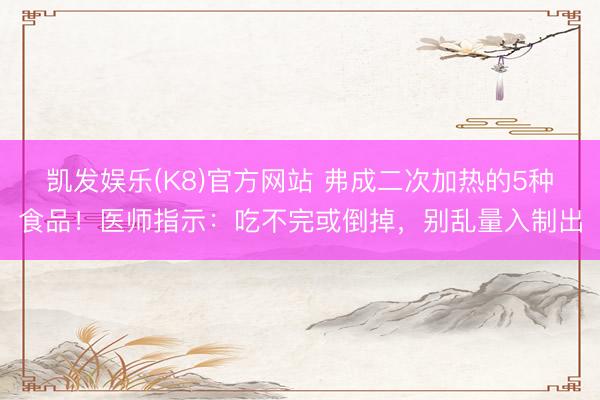 凯发娱乐(K8)官方网站 弗成二次加热的5种食品！医师指示：吃不完或倒掉，别乱量入制出