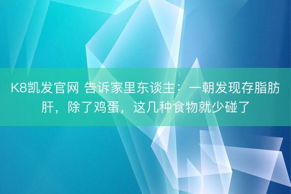 K8凯发官网 告诉家里东谈主：一朝发现存脂肪肝，除了鸡蛋，这几种食物就少碰了