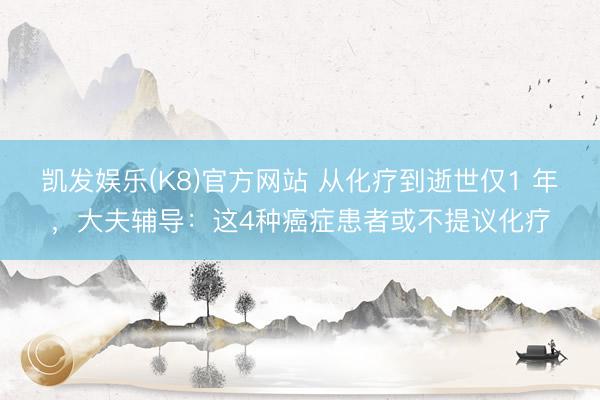 凯发娱乐(K8)官方网站 从化疗到逝世仅1 年，大夫辅导：这4种癌症患者或不提议化疗