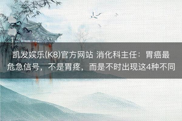 凯发娱乐(K8)官方网站 消化科主任：胃癌最危急信号，不是胃疼，而是不时出现这4种不同
