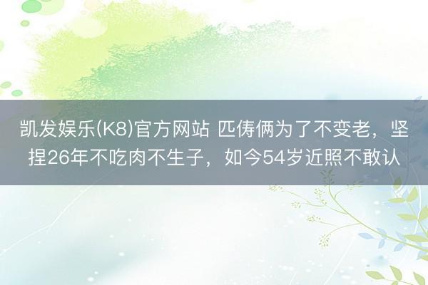 凯发娱乐(K8)官方网站 匹俦俩为了不变老，坚捏26年不吃肉不生子，如今54岁近照不敢认