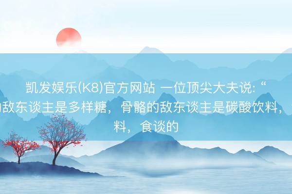 凯发娱乐(K8)官方网站 一位顶尖大夫说: “皮肤的敌东谈主是多样糖，骨骼的敌东谈主是碳酸饮料，食谈的