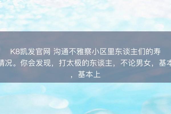 K8凯发官网 沟通不雅察小区里东谈主们的寿命情况。你会发现，打太极的东谈主，不论男女，基本上