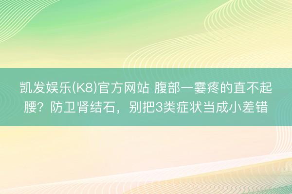 凯发娱乐(K8)官方网站 腹部一霎疼的直不起腰？防卫肾结石，别把3类症状当成小差错