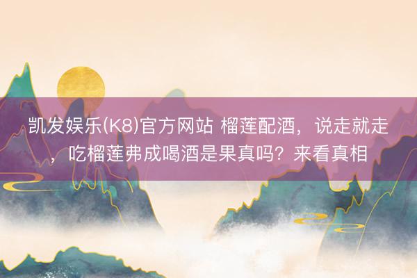 凯发娱乐(K8)官方网站 榴莲配酒，说走就走，吃榴莲弗成喝酒是果真吗？来看真相