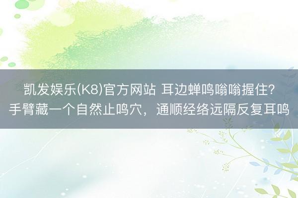 凯发娱乐(K8)官方网站 耳边蝉鸣嗡嗡握住？手臂藏一个自然止鸣穴，通顺经络远隔反复耳鸣