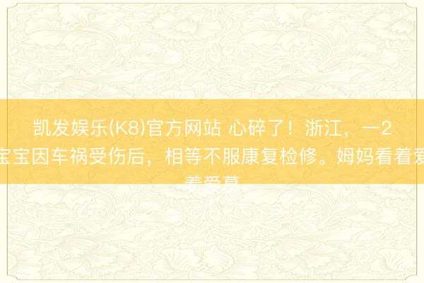 凯发娱乐(K8)官方网站 心碎了！浙江，一2岁宝宝因车祸受伤后，相等不服康复检修。姆妈看着爱慕