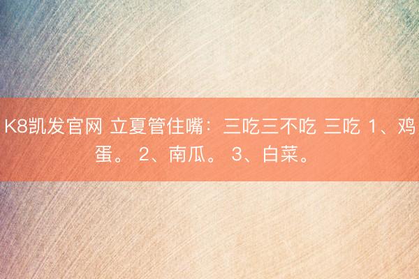 K8凯发官网 立夏管住嘴：三吃三不吃 三吃 1、鸡蛋。 2、南瓜。 3、白菜。 ​