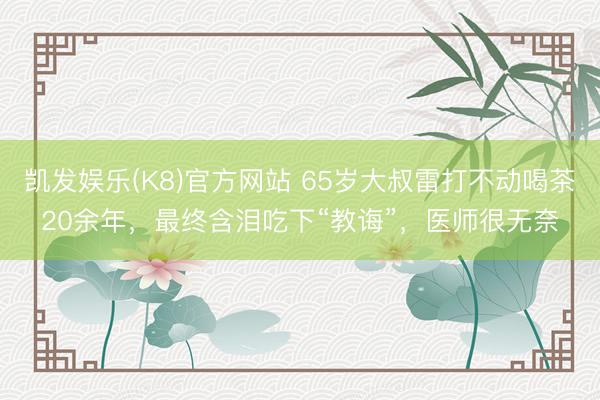 凯发娱乐(K8)官方网站 65岁大叔雷打不动喝茶20余年，最终含泪吃下“教诲”，医师很无奈