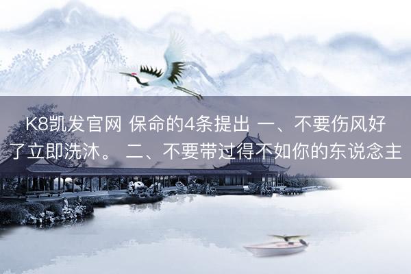 K8凯发官网 保命的4条提出 一、不要伤风好了立即洗沐。 二、不要带过得不如你的东说念主