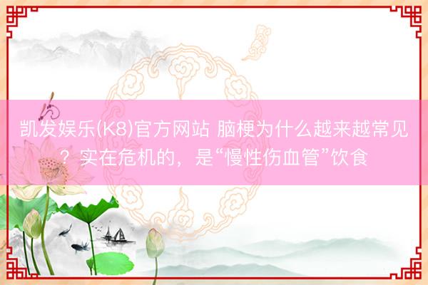 凯发娱乐(K8)官方网站 脑梗为什么越来越常见？实在危机的，是“慢性伤血管”饮食