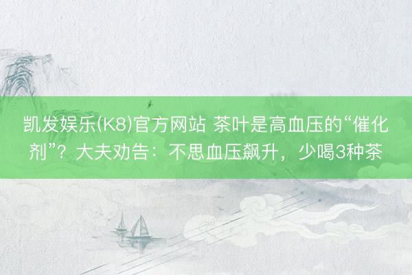 凯发娱乐(K8)官方网站 茶叶是高血压的“催化剂”？大夫劝告：不思血压飙升，少喝3种茶