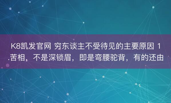 K8凯发官网 穷东谈主不受待见的主要原因 1.苦相，不是深锁眉，即是弯腰驼背，有的还由