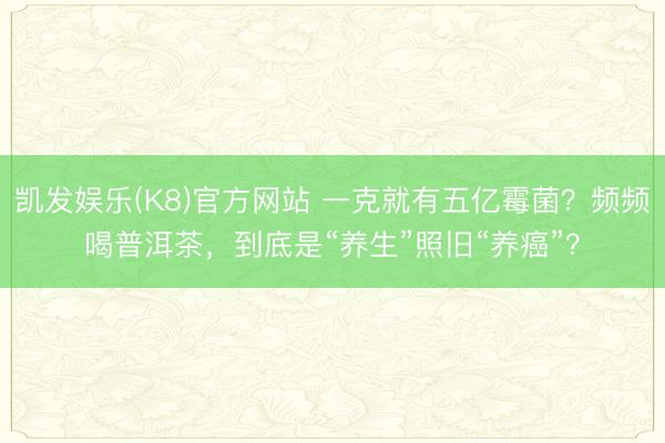凯发娱乐(K8)官方网站 一克就有五亿霉菌？频频喝普洱茶，到底是“养生”照旧“养癌”？