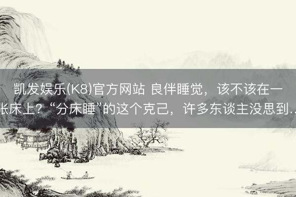 凯发娱乐(K8)官方网站 良伴睡觉，该不该在一张床上？“分床睡”的这个克己，许多东谈主没思到…