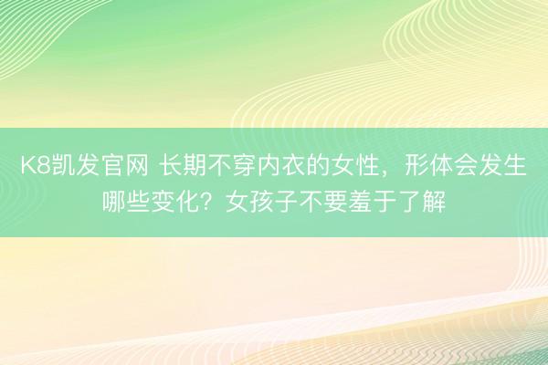 K8凯发官网 长期不穿内衣的女性，形体会发生哪些变化？女孩子不要羞于了解