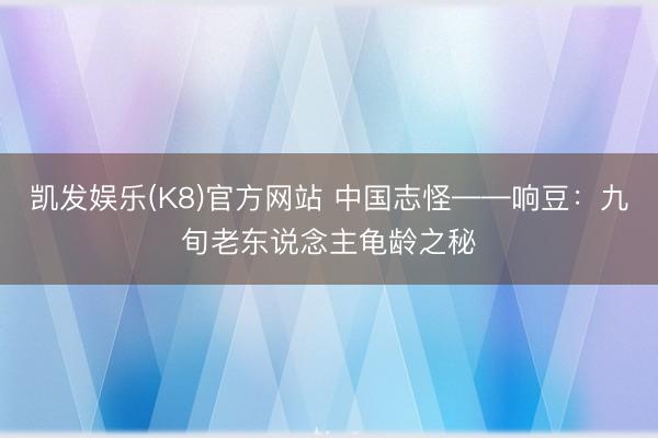 凯发娱乐(K8)官方网站 中国志怪——响豆：九旬老东说念主龟龄之秘