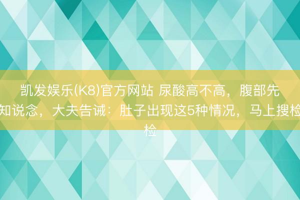 凯发娱乐(K8)官方网站 尿酸高不高，腹部先知说念，大夫告诫：肚子出现这5种情况，马上搜检