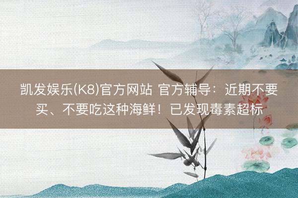 凯发娱乐(K8)官方网站 官方辅导：近期不要买、不要吃这种海鲜！已发现毒素超标