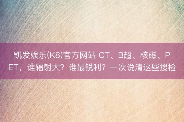 凯发娱乐(K8)官方网站 CT、B超、核磁、PET，谁辐射大？谁最锐利？一次说清这些搜检