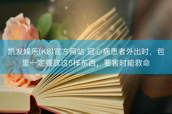 凯发娱乐(K8)官方网站 冠心病患者外出时，包里一定要放这5样东西，要害时能救命
