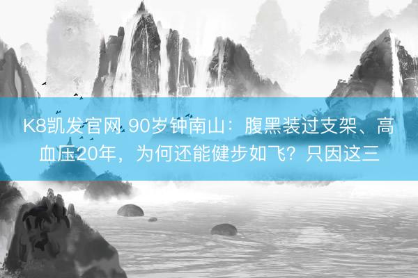 K8凯发官网 90岁钟南山：腹黑装过支架、高血压20年，为何还能健步如飞？只因这三