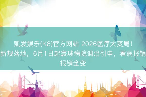 凯发娱乐(K8)官方网站 2026医疗大变局！国度新规落地，6月1日起寰球病院调治引申，看病报销全变