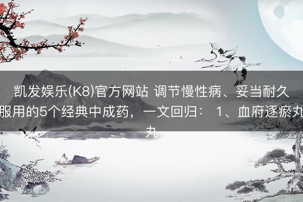 凯发娱乐(K8)官方网站 调节慢性病、妥当耐久服用的5个经典中成药，一文回归： 1、血府逐瘀丸