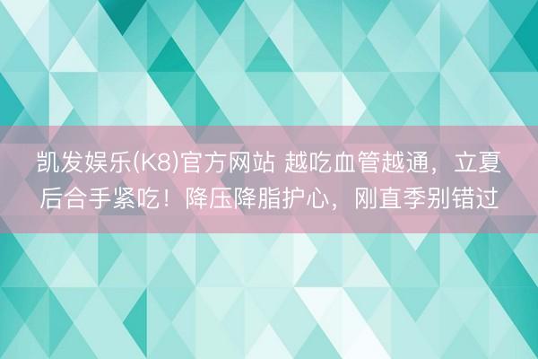 凯发娱乐(K8)官方网站 越吃血管越通，立夏后合手紧吃！降压降脂护心，刚直季别错过