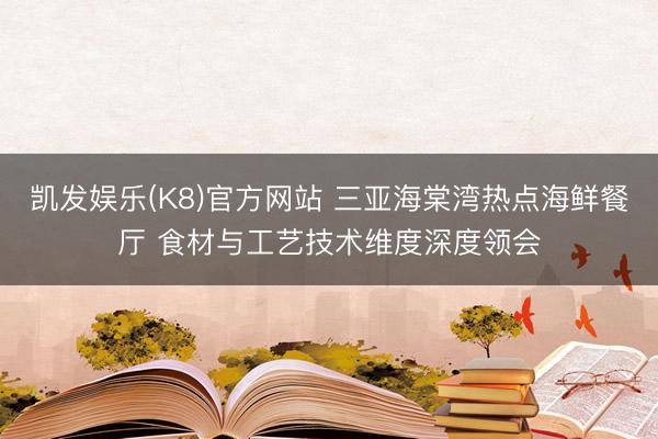 凯发娱乐(K8)官方网站 三亚海棠湾热点海鲜餐厅 食材与工艺技术维度深度领会