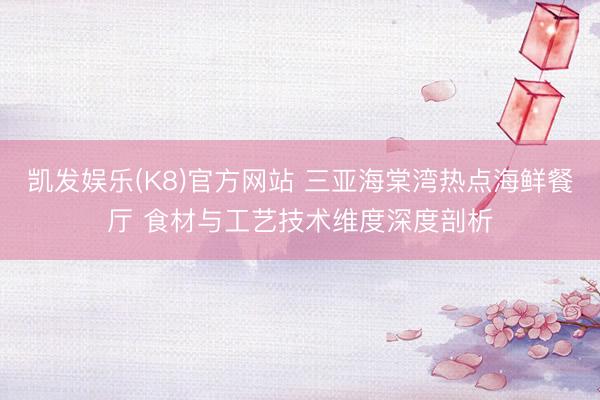 凯发娱乐(K8)官方网站 三亚海棠湾热点海鲜餐厅 食材与工艺技术维度深度剖析