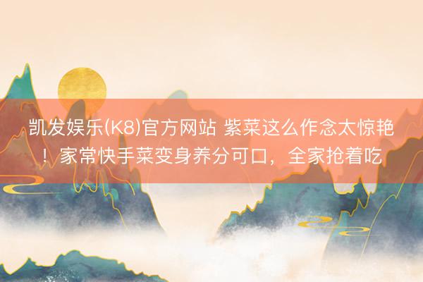 凯发娱乐(K8)官方网站 紫菜这么作念太惊艳！家常快手菜变身养分可口，全家抢着吃