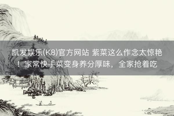 凯发娱乐(K8)官方网站 紫菜这么作念太惊艳！家常快手菜变身养分厚味，全家抢着吃