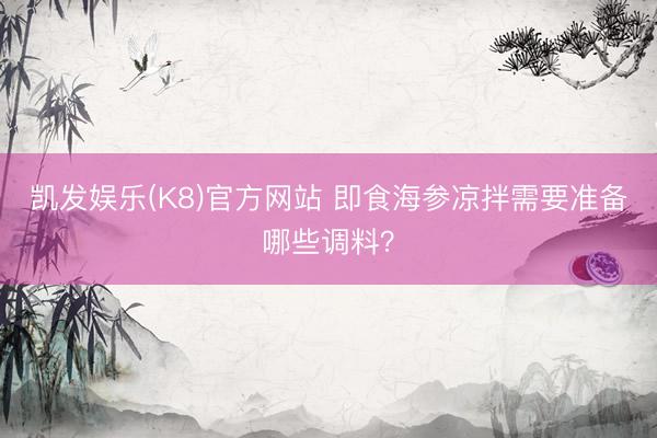 凯发娱乐(K8)官方网站 即食海参凉拌需要准备哪些调料？