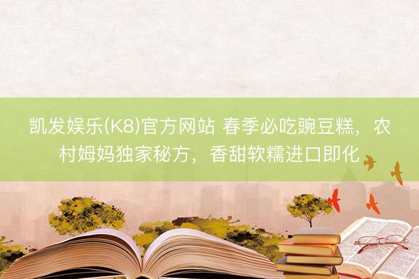 凯发娱乐(K8)官方网站 春季必吃豌豆糕，农村姆妈独家秘方，香甜软糯进口即化