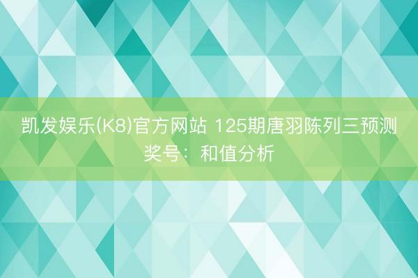 凯发娱乐(K8)官方网站 125期唐羽陈列三预测奖号：和值分析